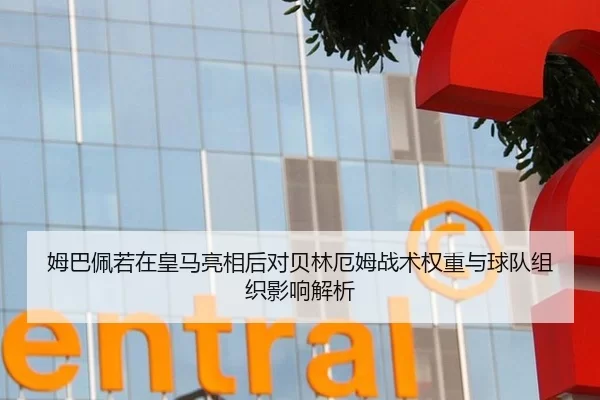 姆巴佩若在皇马亮相后对贝林厄姆战术权重与球队组织影响解析