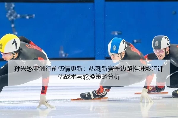 孙兴慜亚洲行前伤情更新：热刺新赛季边路推进影响评估战术与轮换策略分析