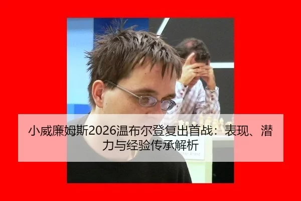 小威廉姆斯2026温布尔登复出首战：表现、潜力与经验传承解析