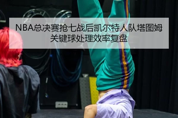 NBA总决赛抢七战后凯尔特人队塔图姆关键球处理效率复盘