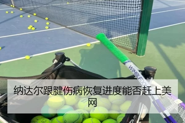 纳达尔跟腱伤病恢复进度能否赶上美网