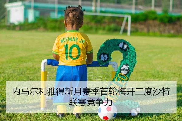 内马尔利雅得新月赛季首轮梅开二度沙特联赛竞争力