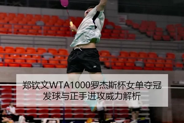 郑钦文WTA1000罗杰斯杯女单夺冠发球与正手进攻威力解析