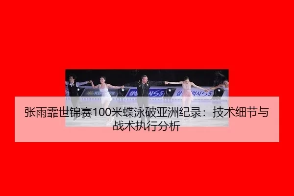 张雨霏世锦赛100米蝶泳破亚洲纪录：技术细节与战术执行分析